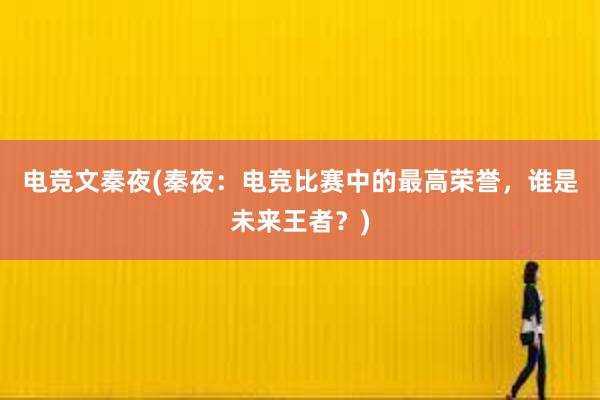 电竞文秦夜(秦夜：电竞比赛中的最高荣誉，谁是未来王者？)