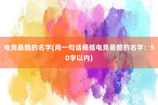 电竞最酷的名字(用一句话概括电竞最酷的名字：50字以内)