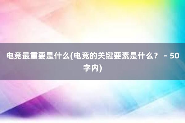 电竞最重要是什么(电竞的关键要素是什么？ - 50字内)