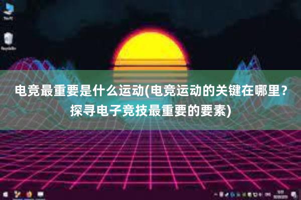 电竞最重要是什么运动(电竞运动的关键在哪里？探寻电子竞技最重要的要素)