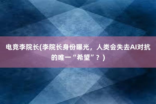 电竞李院长(李院长身份曝光，人类会失去AI对抗的唯一“希望”？)