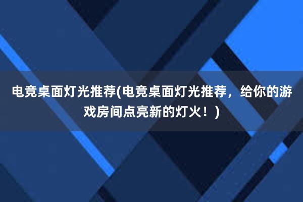 电竞桌面灯光推荐(电竞桌面灯光推荐，给你的游戏房间点亮新的灯火！)