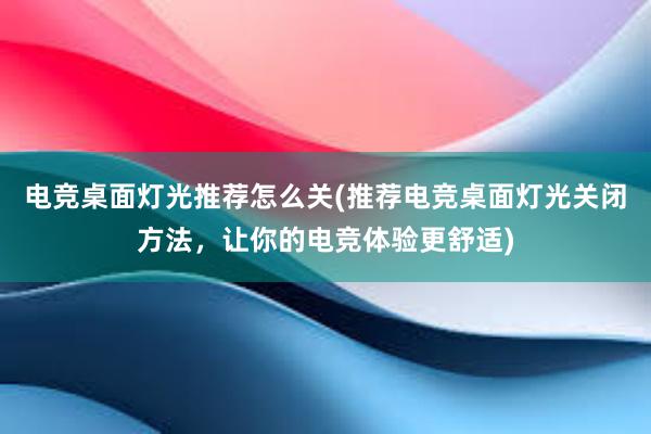 电竞桌面灯光推荐怎么关(推荐电竞桌面灯光关闭方法，让你的电竞体验更舒适)