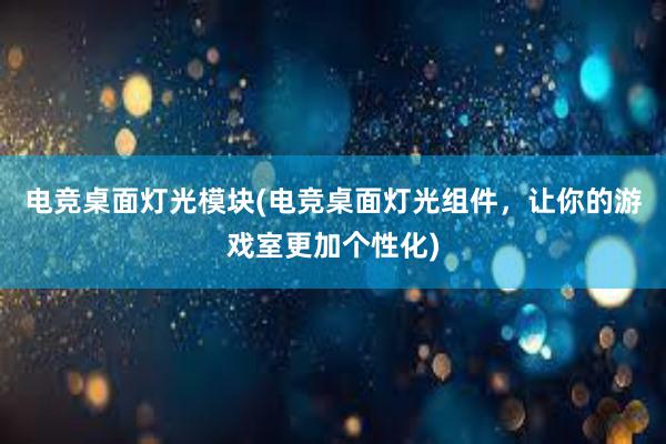 电竞桌面灯光模块(电竞桌面灯光组件，让你的游戏室更加个性化)