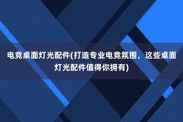 电竞桌面灯光配件(打造专业电竞氛围，这些桌面灯光配件值得你拥有)