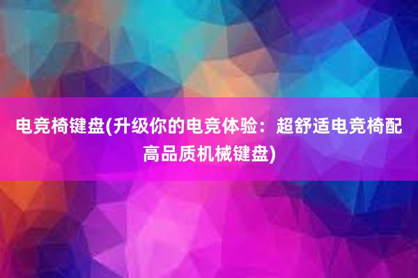 电竞椅键盘(升级你的电竞体验：超舒适电竞椅配高品质机械键盘)