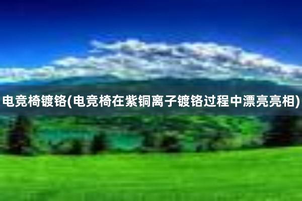 电竞椅镀铬(电竞椅在紫铜离子镀铬过程中漂亮亮相)