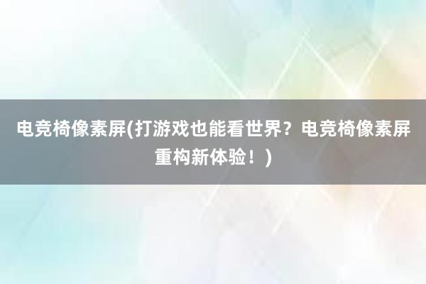 电竞椅像素屏(打游戏也能看世界？电竞椅像素屏重构新体验！)