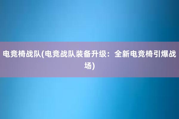 电竞椅战队(电竞战队装备升级：全新电竞椅引爆战场)