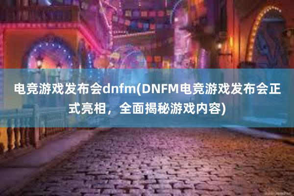 电竞游戏发布会dnfm(DNFM电竞游戏发布会正式亮相，全面揭秘游戏内容)