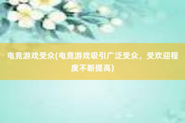 电竞游戏受众(电竞游戏吸引广泛受众，受欢迎程度不断提高)