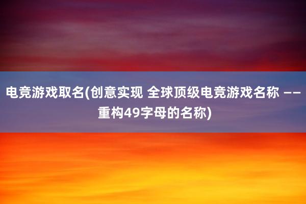 电竞游戏取名(创意实现 全球顶级电竞游戏名称 —— 重构49字母的名称)