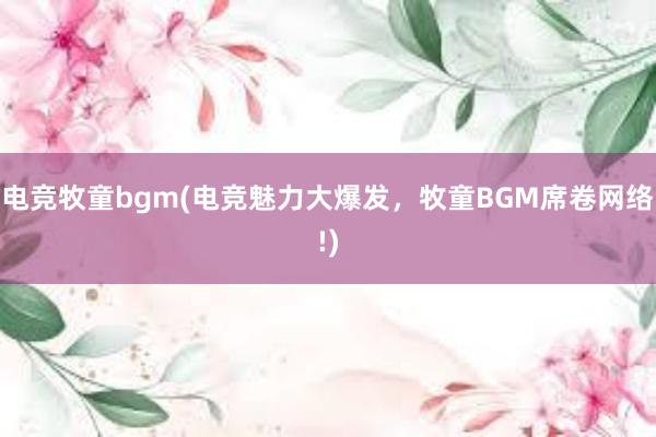 电竞牧童bgm(电竞魅力大爆发，牧童BGM席卷网络!)