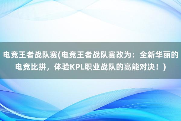 电竞王者战队赛(电竞王者战队赛改为：全新华丽的电竞比拼，体验KPL职业战队的高能对决！)