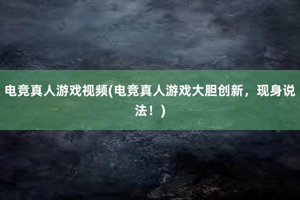 电竞真人游戏视频(电竞真人游戏大胆创新，现身说法！)