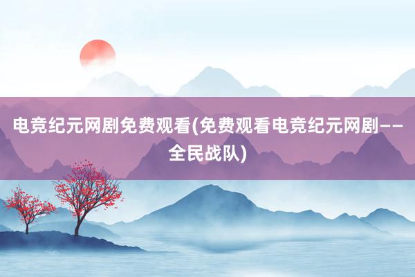 电竞纪元网剧免费观看(免费观看电竞纪元网剧——全民战队)