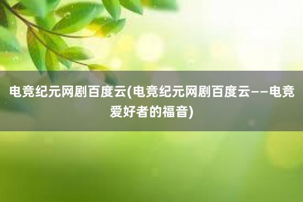 电竞纪元网剧百度云(电竞纪元网剧百度云——电竞爱好者的福音)