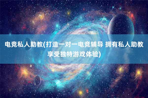 电竞私人助教(打造一对一电竞辅导 拥有私人助教享受独特游戏体验)