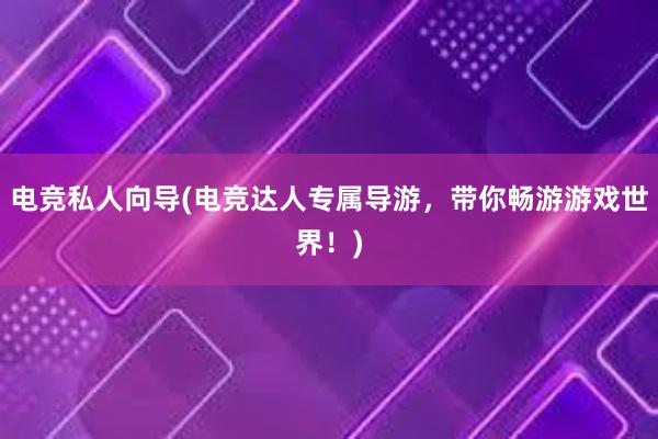 电竞私人向导(电竞达人专属导游，带你畅游游戏世界！)