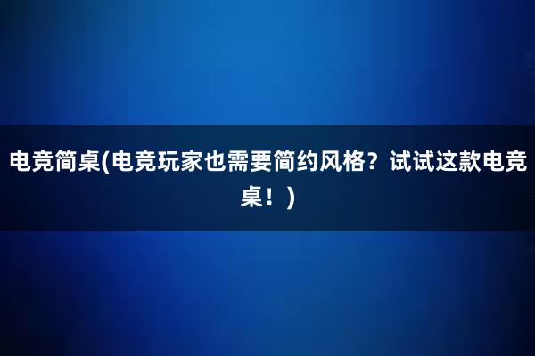 电竞简桌(电竞玩家也需要简约风格？试试这款电竞桌！)