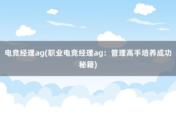 电竞经理ag(职业电竞经理ag：管理高手培养成功秘籍)