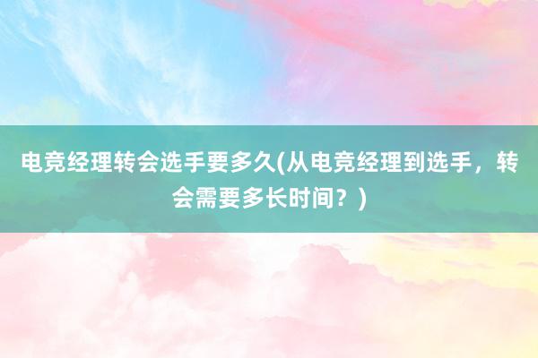 电竞经理转会选手要多久(从电竞经理到选手，转会需要多长时间？)