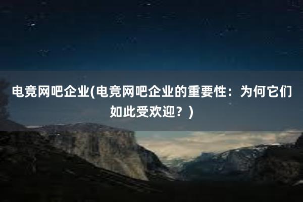 电竞网吧企业(电竞网吧企业的重要性：为何它们如此受欢迎？)