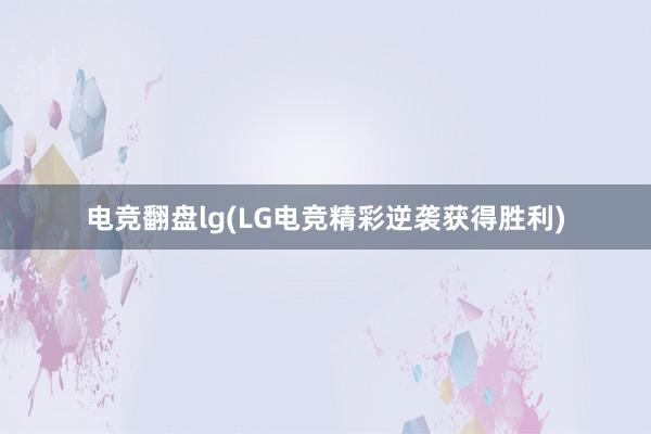 电竞翻盘lg(LG电竞精彩逆袭获得胜利)