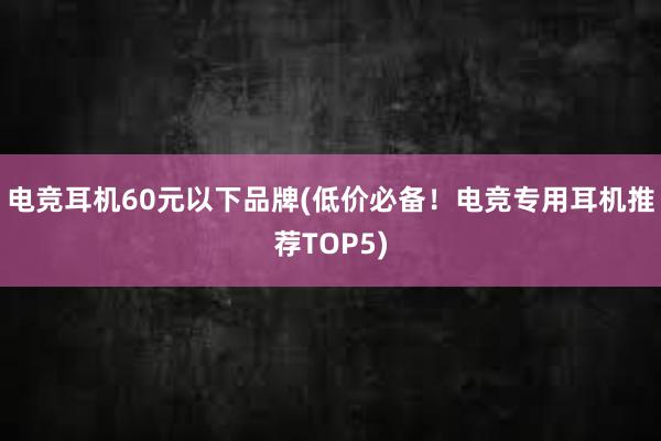 电竞耳机60元以下品牌(低价必备！电竞专用耳机推荐TOP5)