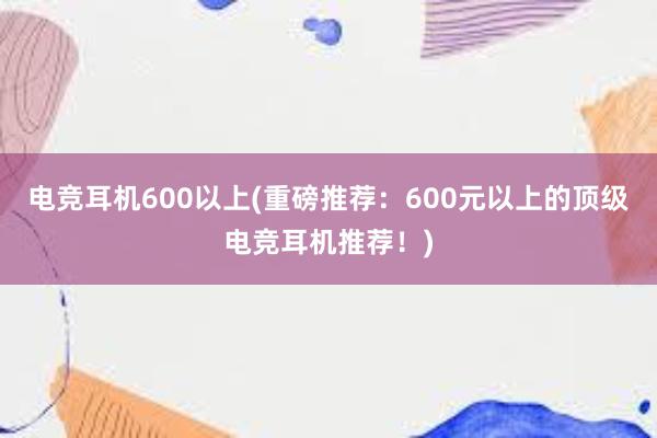 电竞耳机600以上(重磅推荐：600元以上的顶级电竞耳机推荐！)