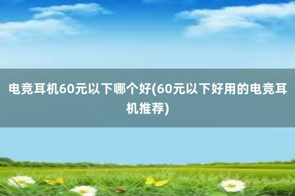 电竞耳机60元以下哪个好(60元以下好用的电竞耳机推荐)