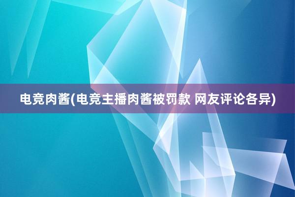 电竞肉酱(电竞主播肉酱被罚款 网友评论各异)