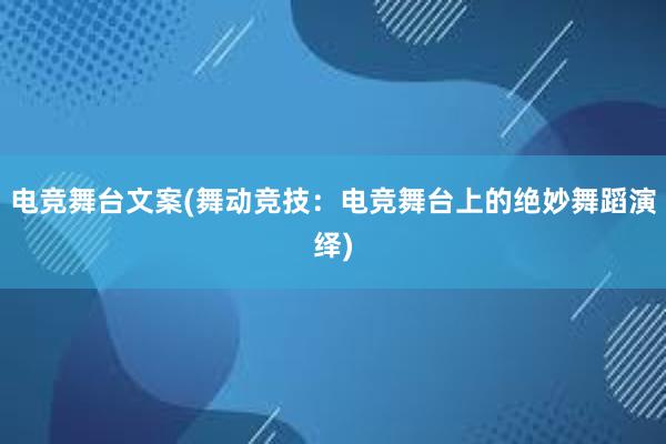 电竞舞台文案(舞动竞技：电竞舞台上的绝妙舞蹈演绎)