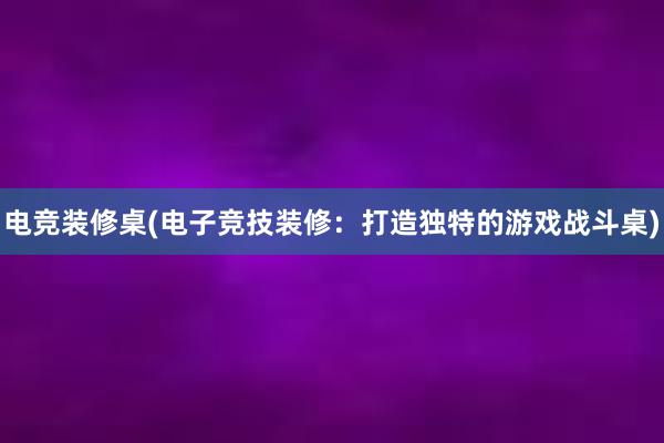 电竞装修桌(电子竞技装修：打造独特的游戏战斗桌)