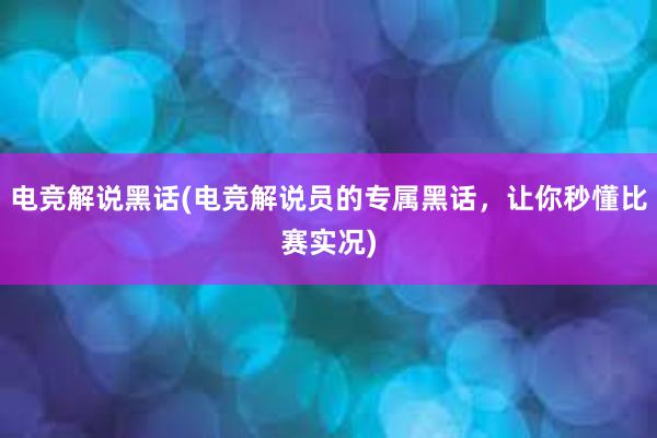 电竞解说黑话(电竞解说员的专属黑话，让你秒懂比赛实况)