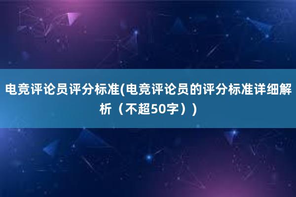 电竞评论员评分标准(电竞评论员的评分标准详细解析（不超50字）)