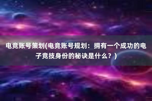 电竞账号策划(电竞账号规划：拥有一个成功的电子竞技身份的秘诀是什么？)