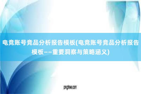 电竞账号竞品分析报告模板(电竞账号竞品分析报告模板——重要洞察与策略涵义)