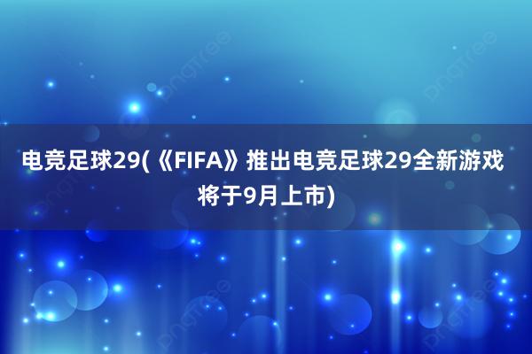 电竞足球29(《FIFA》推出电竞足球29全新游戏 将于9月上市)