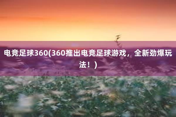 电竞足球360(360推出电竞足球游戏，全新劲爆玩法！)