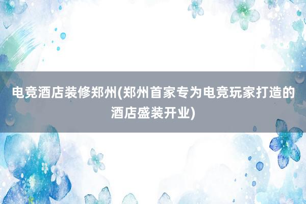 电竞酒店装修郑州(郑州首家专为电竞玩家打造的酒店盛装开业)