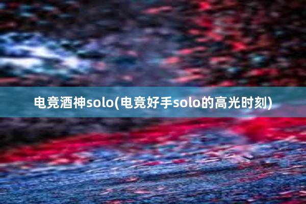 电竞酒神solo(电竞好手solo的高光时刻)