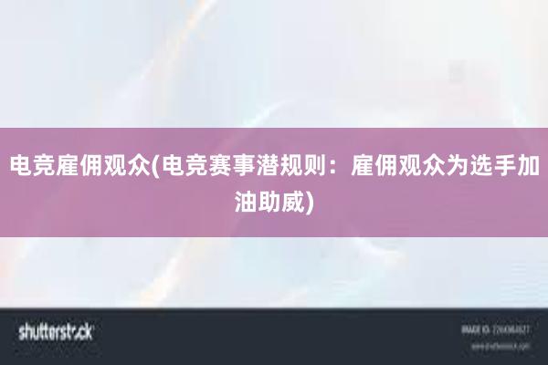 电竞雇佣观众(电竞赛事潜规则：雇佣观众为选手加油助威)