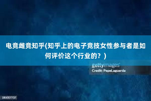 电竞雌竞知乎(知乎上的电子竞技女性参与者是如何评价这个行业的？)