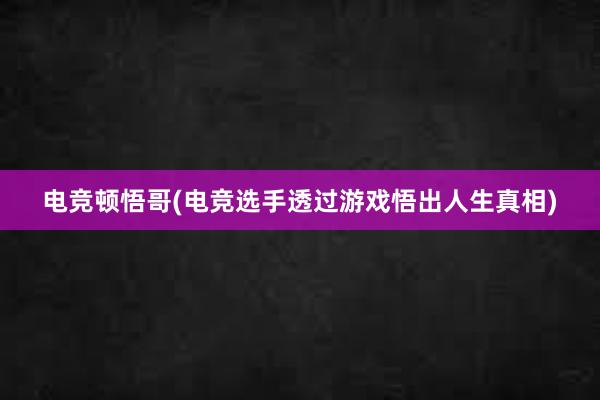 电竞顿悟哥(电竞选手透过游戏悟出人生真相)