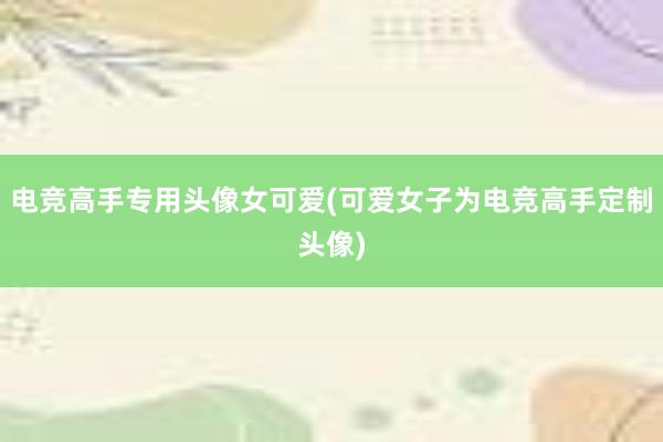 电竞高手专用头像女可爱(可爱女子为电竞高手定制头像)