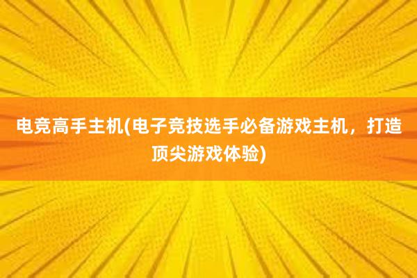 电竞高手主机(电子竞技选手必备游戏主机，打造顶尖游戏体验)