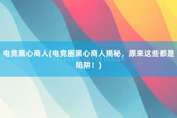 电竞黑心商人(电竞圈黑心商人揭秘，原来这些都是陷阱！)