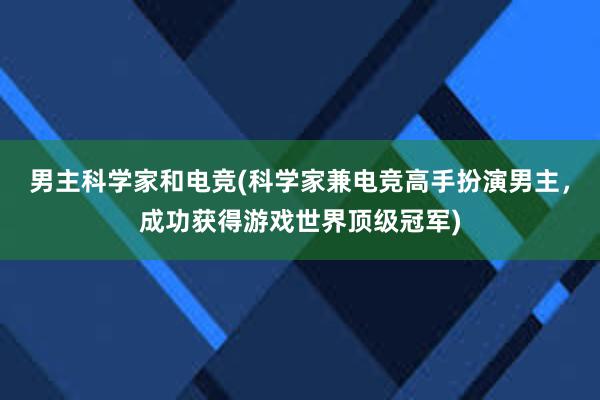 男主科学家和电竞(科学家兼电竞高手扮演男主，成功获得游戏世界顶级冠军)