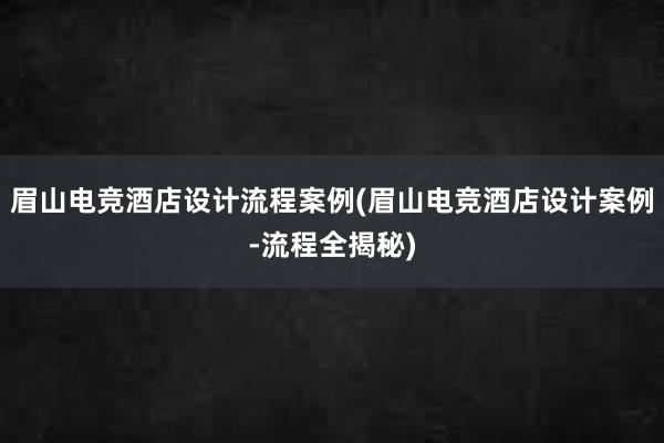 眉山电竞酒店设计流程案例(眉山电竞酒店设计案例-流程全揭秘)